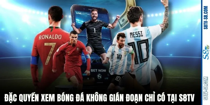 Đặc quyền xem bóng đá không gián đoạn chỉ có tại S8TV