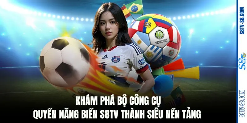 Khám phá bộ công cụ quyền năng biến S8TV thành siêu nền tảng