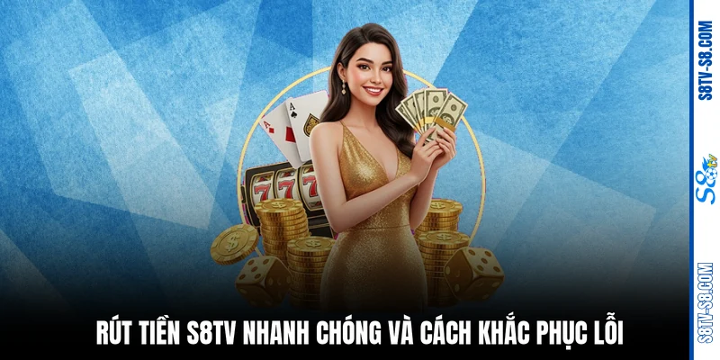 Rút tiền S8TV nhanh chóng và cách khắc phục lỗi