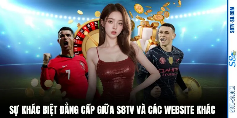 Sự khác biệt đẳng cấp giữa S8TV và các website khác